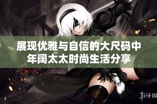 展现优雅与自信的大尺码中年阔太太时尚生活分享