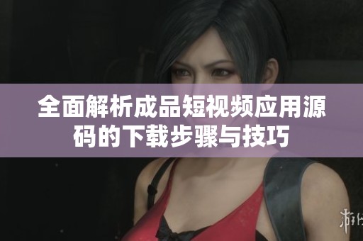 全面解析成品短视频应用源码的下载步骤与技巧