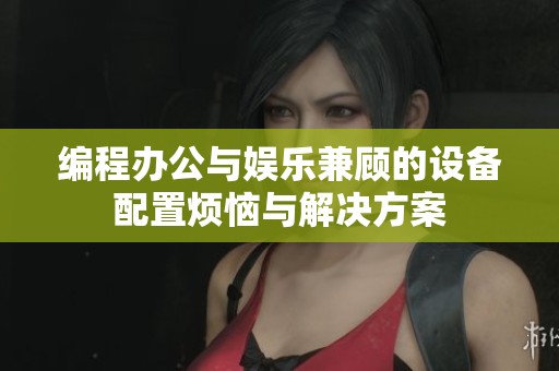 编程办公与娱乐兼顾的设备配置烦恼与解决方案