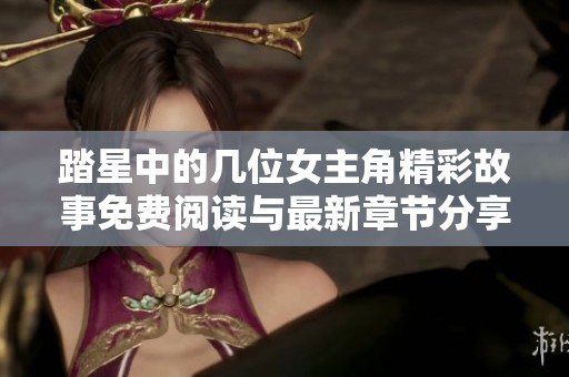 踏星中的几位女主角精彩故事免费阅读与最新章节分享