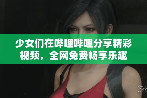 少女们在哔哩哔哩分享精彩视频，全网免费畅享乐趣
