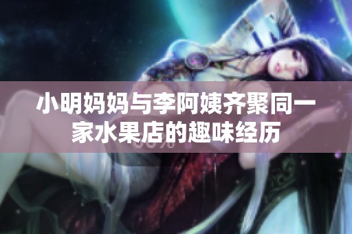 小明妈妈与李阿姨齐聚同一家水果店的趣味经历