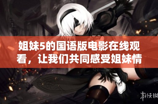 姐妹5的国语版电影在线观看，让我们共同感受姐妹情深