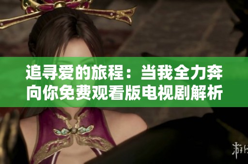 追寻爱的旅程：当我全力奔向你免费观看版电视剧解析