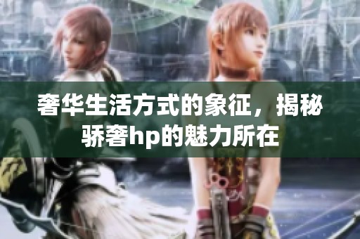 奢华生活方式的象征，揭秘骄奢hp的魅力所在