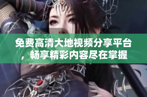 免费高清大地视频分享平台，畅享精彩内容尽在掌握
