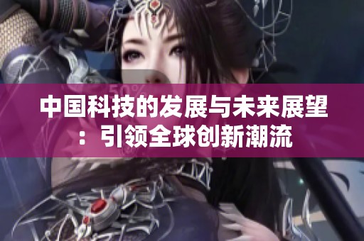 中国科技的发展与未来展望：引领全球创新潮流