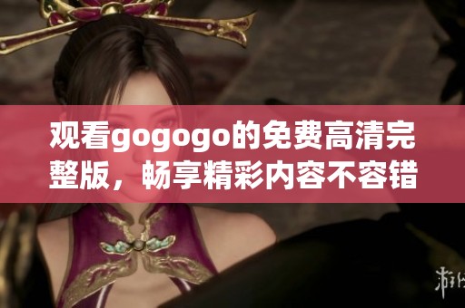 观看gogogo的免费高清完整版，畅享精彩内容不容错过