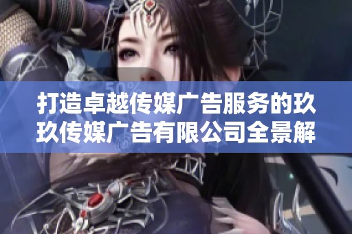 打造卓越传媒广告服务的玖玖传媒广告有限公司全景解读