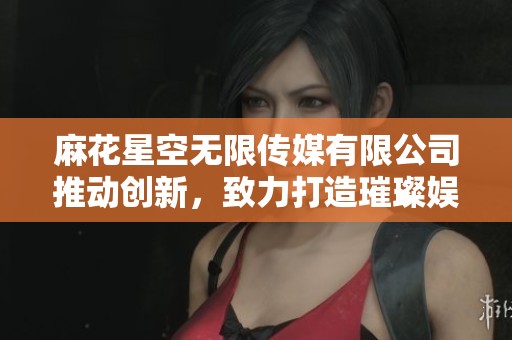 麻花星空无限传媒有限公司推动创新，致力打造璀璨娱乐未来