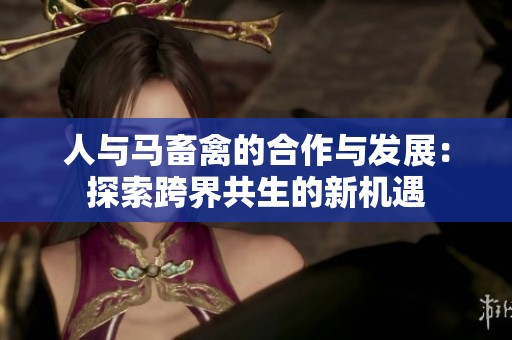 人与马畜禽的合作与发展：探索跨界共生的新机遇