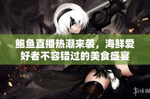 鲍鱼直播热潮来袭，海鲜爱好者不容错过的美食盛宴