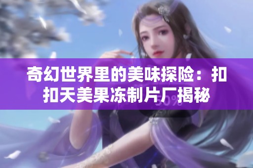 奇幻世界里的美味探险：扣扣天美果冻制片厂揭秘
