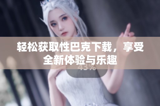 轻松获取性巴克下载，享受全新体验与乐趣