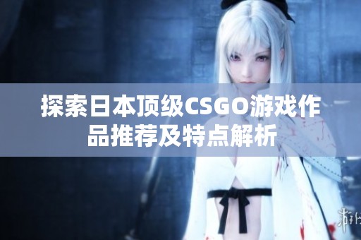 探索日本顶级CSGO游戏作品推荐及特点解析