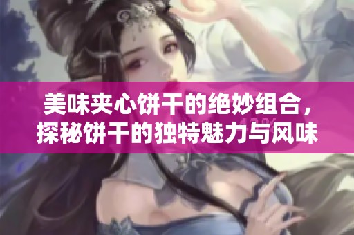 美味夹心饼干的绝妙组合，探秘饼干的独特魅力与风味