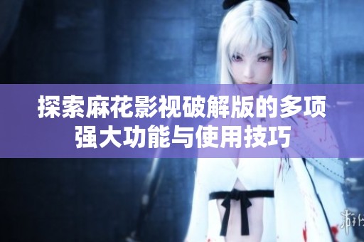 探索麻花影视破解版的多项强大功能与使用技巧
