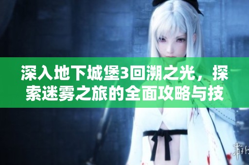 深入地下城堡3回溯之光，探索迷雾之旅的全面攻略与技巧分享