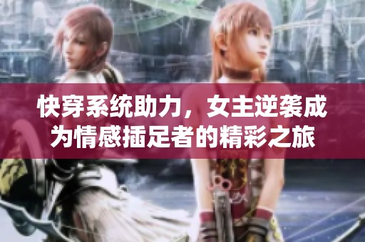 快穿系统助力，女主逆袭成为情感插足者的精彩之旅