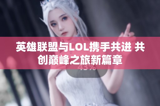 英雄联盟与LOL携手共进 共创巅峰之旅新篇章