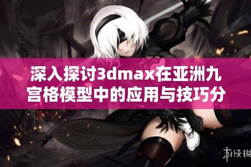 深入探讨3dmax在亚洲九宫格模型中的应用与技巧分享