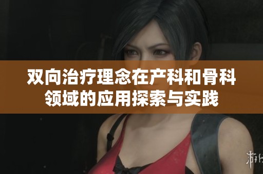 双向治疗理念在产科和骨科领域的应用探索与实践