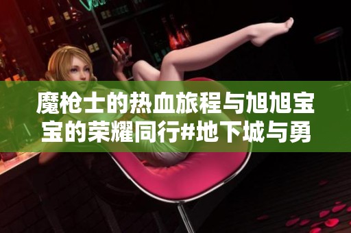 魔枪士的热血旅程与旭旭宝宝的荣耀同行#地下城与勇士#