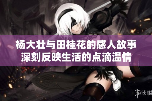 杨大壮与田桂花的感人故事深刻反映生活的点滴温情