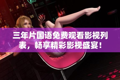 三年片国语免费观看影视列表，畅享精彩影视盛宴！
