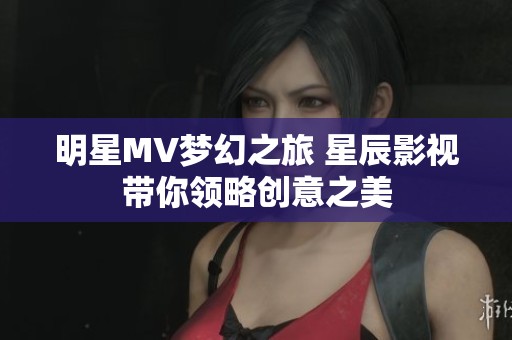 明星MV梦幻之旅 星辰影视带你领略创意之美