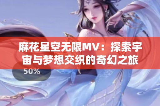 麻花星空无限MV：探索宇宙与梦想交织的奇幻之旅