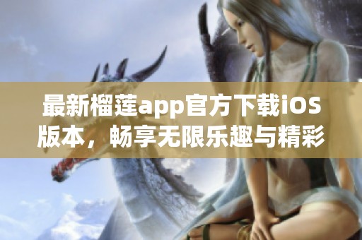 最新榴莲app官方下载iOS版本，畅享无限乐趣与精彩内容