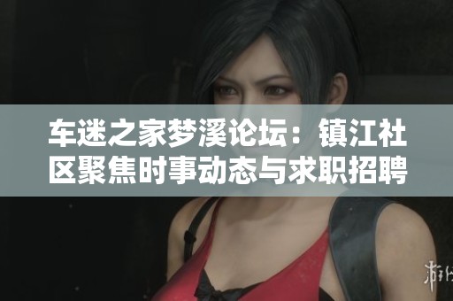 车迷之家梦溪论坛：镇江社区聚焦时事动态与求职招聘信息交流