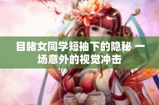 目睹女同学短袖下的隐秘 一场意外的视觉冲击