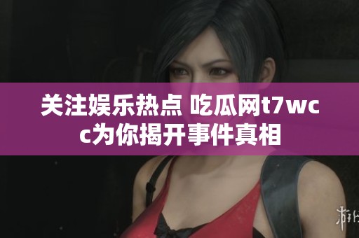 关注娱乐热点 吃瓜网t7wcc为你揭开事件真相