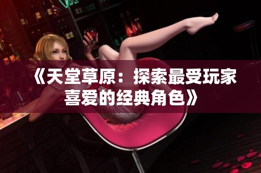 《天堂草原：探索最受玩家喜爱的经典角色》