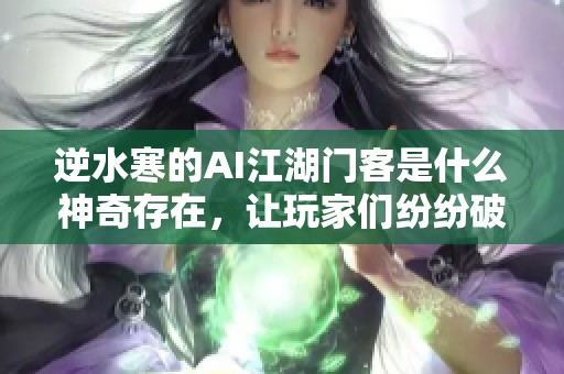 逆水寒的AI江湖门客是什么神奇存在，让玩家们纷纷破防