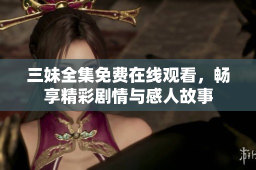 三妹全集免费在线观看，畅享精彩剧情与感人故事