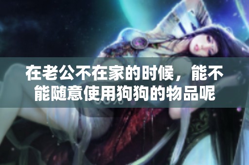 在老公不在家的时候，能不能随意使用狗狗的物品呢