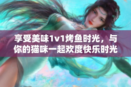 享受美味1v1烤鱼时光，与你的猫咪一起欢度快乐时光