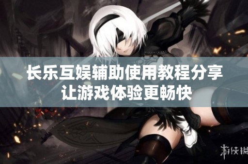 长乐互娱辅助使用教程分享 让游戏体验更畅快