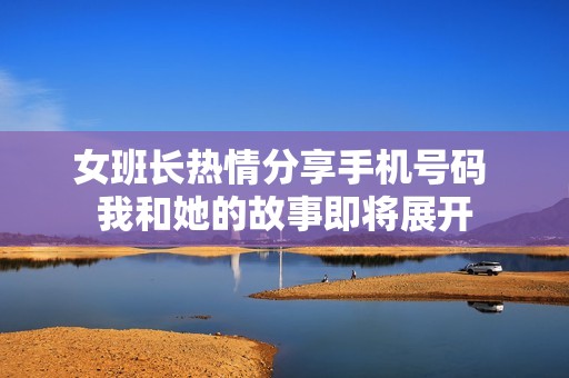 女班长热情分享手机号码 我和她的故事即将展开