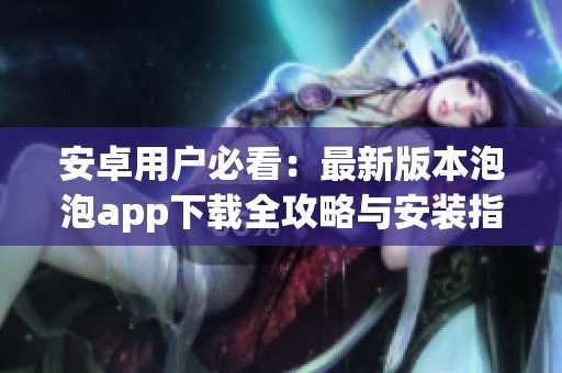 安卓用户必看：最新版本泡泡app下载全攻略与安装指南