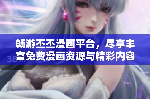 畅游丕丕漫画平台，尽享丰富免费漫画资源与精彩内容
