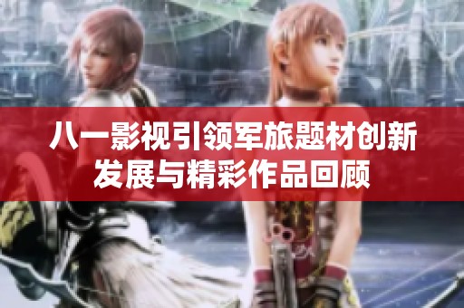 八一影视引领军旅题材创新发展与精彩作品回顾