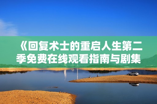《回复术士的重启人生第二季免费在线观看指南与剧集分析》