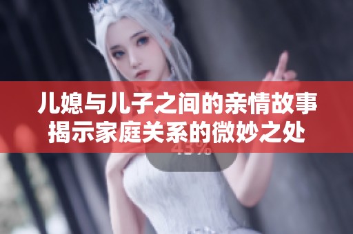儿媳与儿子之间的亲情故事揭示家庭关系的微妙之处