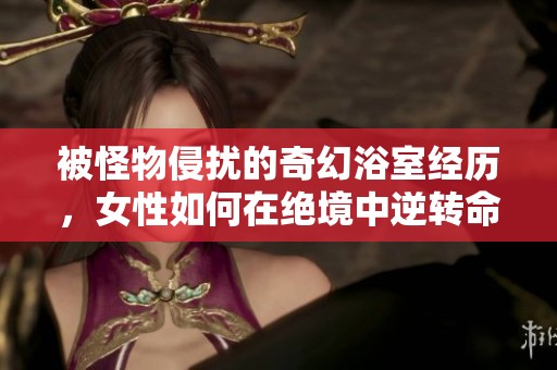 被怪物侵扰的奇幻浴室经历，女性如何在绝境中逆转命运