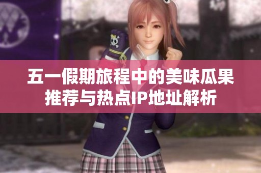 五一假期旅程中的美味瓜果推荐与热点IP地址解析
