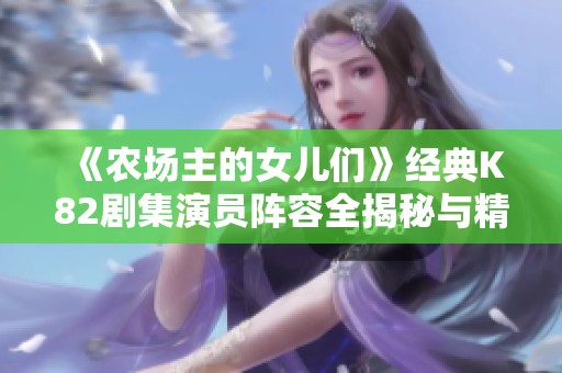 《农场主的女儿们》经典K82剧集演员阵容全揭秘与精彩分析